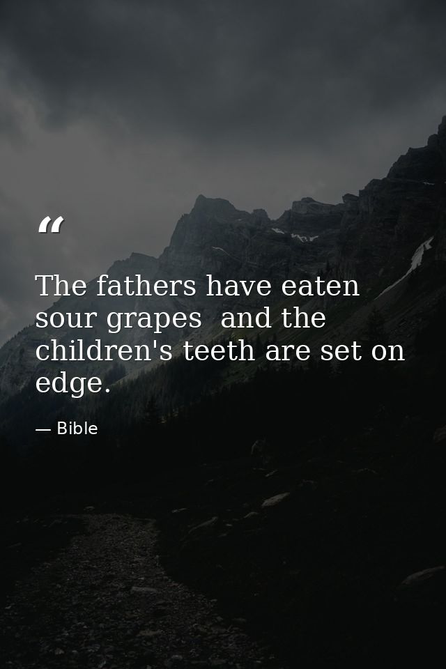 The fathers have eaten sour grapes  and the children's teeth are set on edge. — Bible