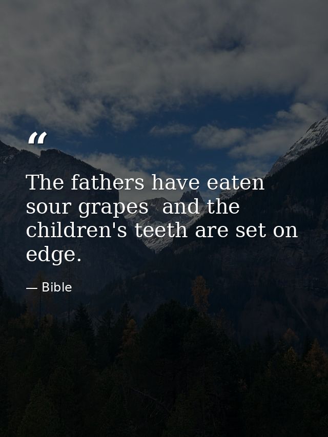 The fathers have eaten sour grapes  and the children's teeth are set on edge. — Bible