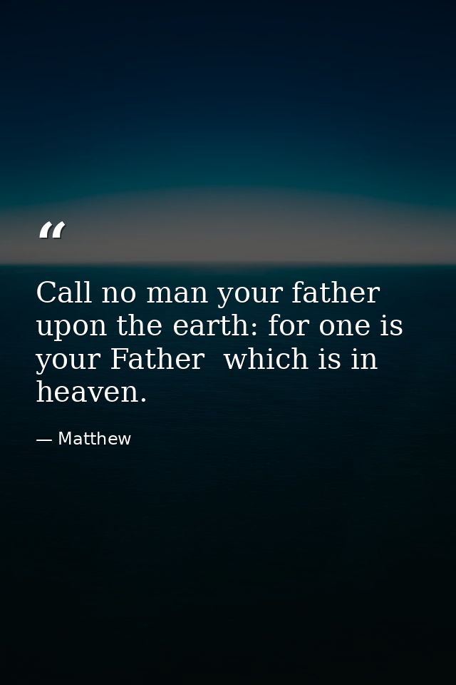 Call no man your father upon the earth: for one is your Father  which is in heaven. — Matthew