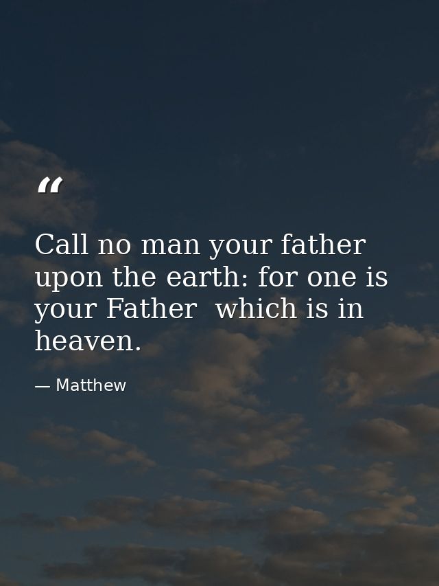 Call no man your father upon the earth: for one is your Father  which is in heaven. — Matthew