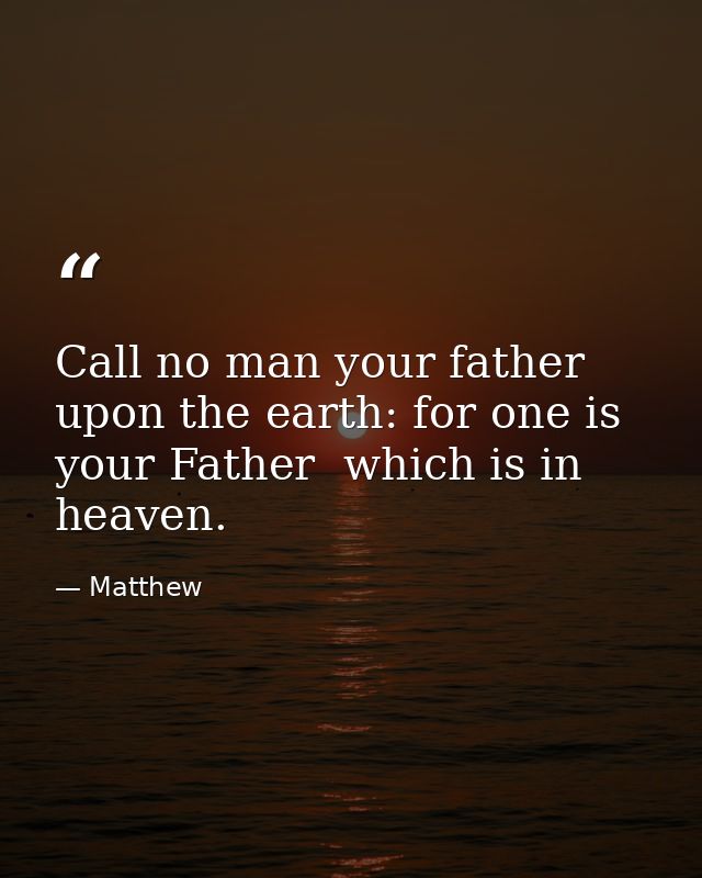 Call no man your father upon the earth: for one is your Father  which is in heaven. — Matthew
