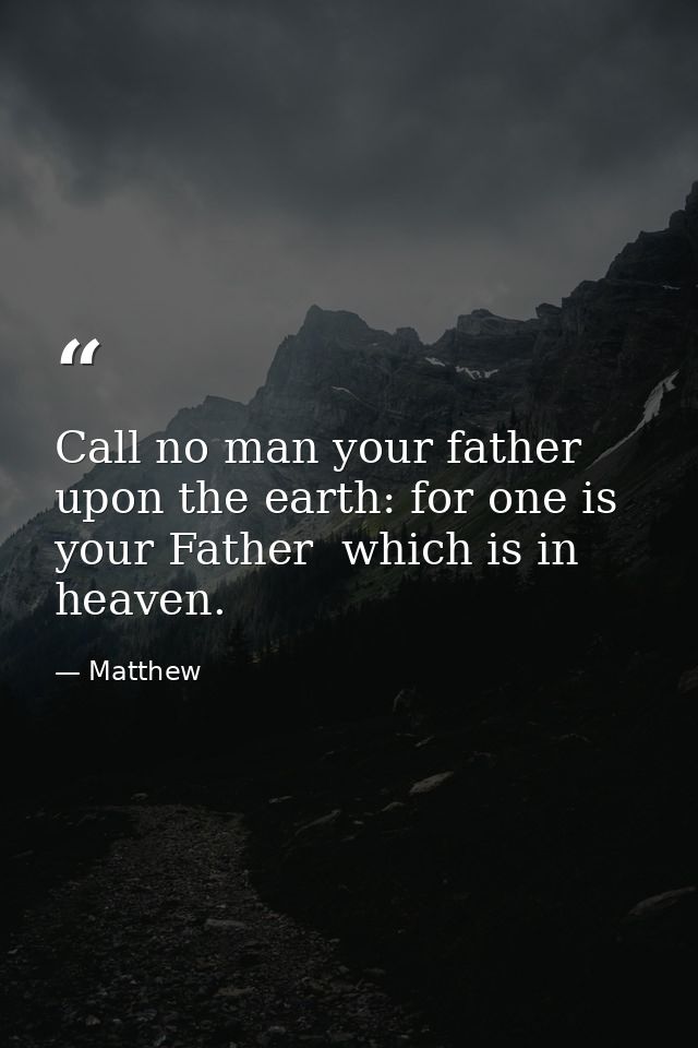 Call no man your father upon the earth: for one is your Father  which is in heaven. — Matthew