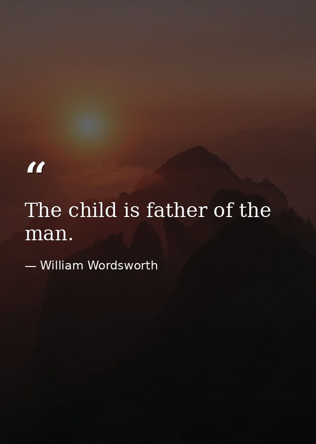 The child is father of the man. — William Wordsworth