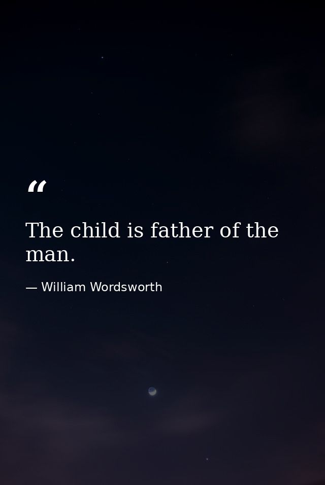 The child is father of the man. — William Wordsworth