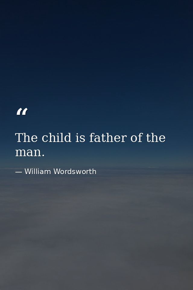 The child is father of the man. — William Wordsworth