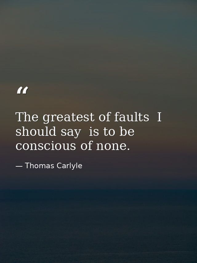 The greatest of faults  I should say  is to be conscious of none. — Thomas Carlyle