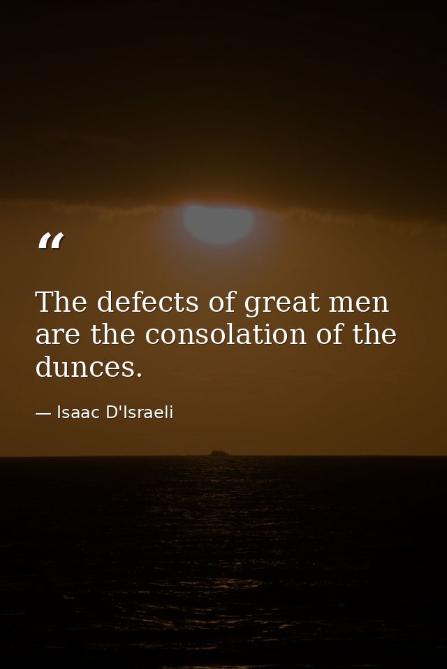 The defects of great men are the consolation of the dunces. — Isaac D'Israeli