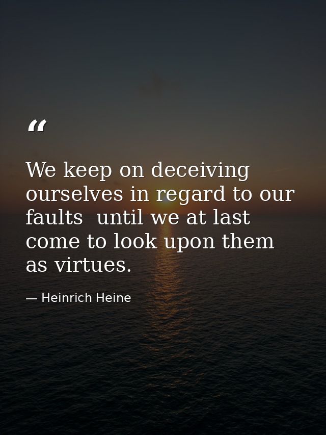 We keep on deceiving ourselves in regard to our faults  until we at last come to look upon them as virtues. — Heinrich Heine