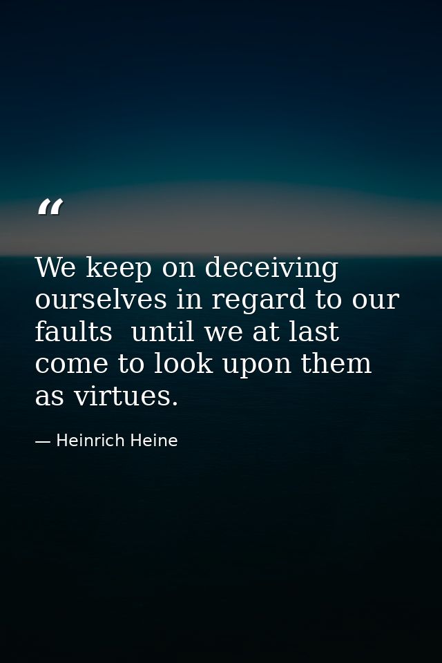 We keep on deceiving ourselves in regard to our faults  until we at last come to look upon them as virtues. — Heinrich Heine