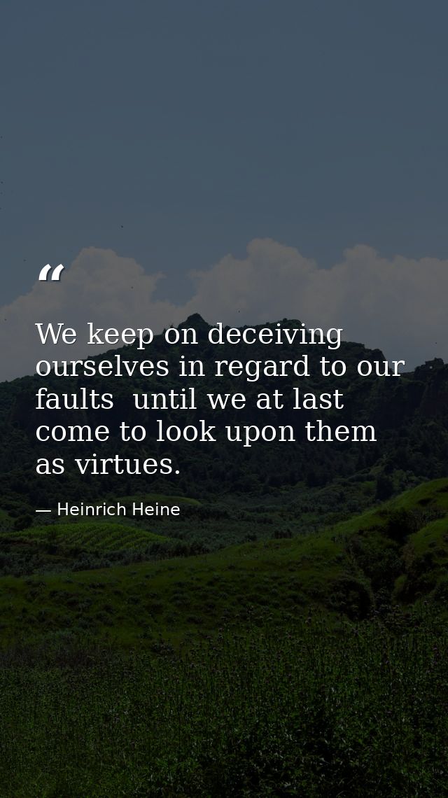 We keep on deceiving ourselves in regard to our faults  until we at last come to look upon them as virtues. — Heinrich Heine