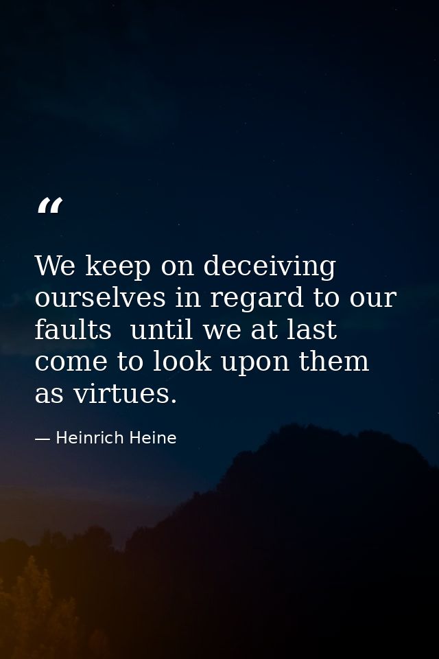 We keep on deceiving ourselves in regard to our faults  until we at last come to look upon them as virtues. — Heinrich Heine