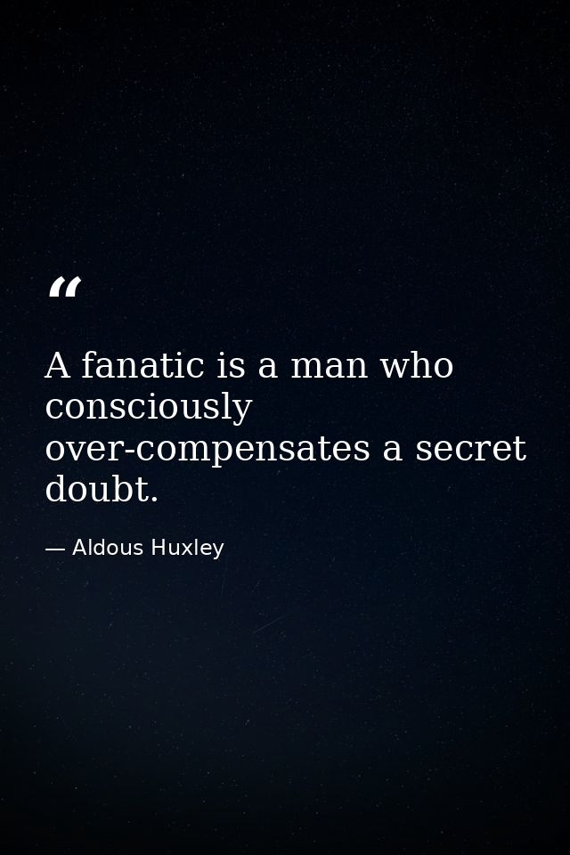 A fanatic is a man who consciously over-compensates a secret doubt. — Aldous Huxley