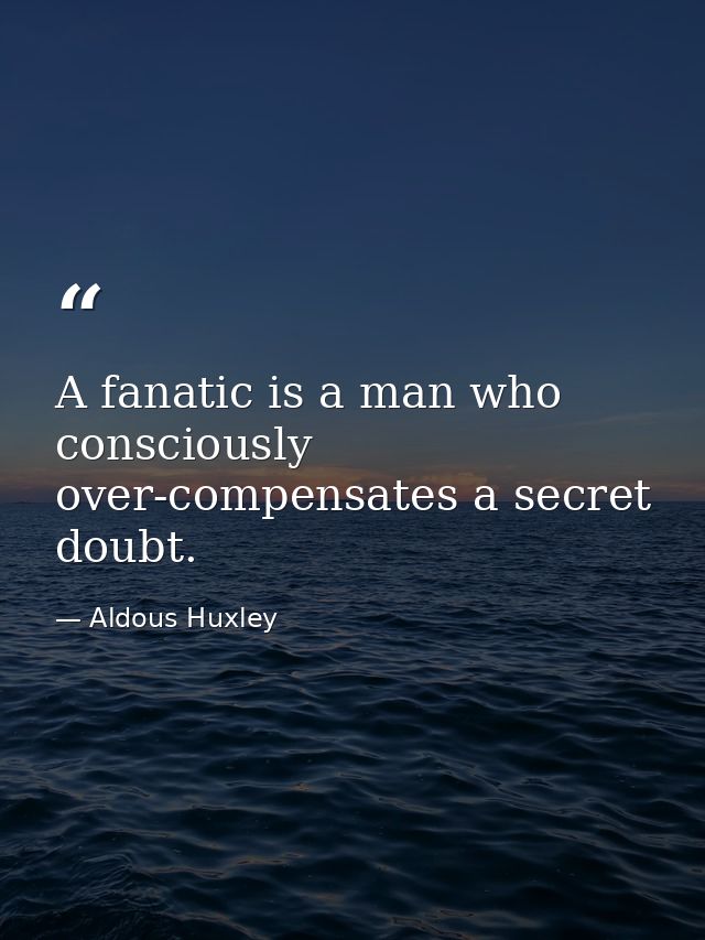 A fanatic is a man who consciously over-compensates a secret doubt. — Aldous Huxley