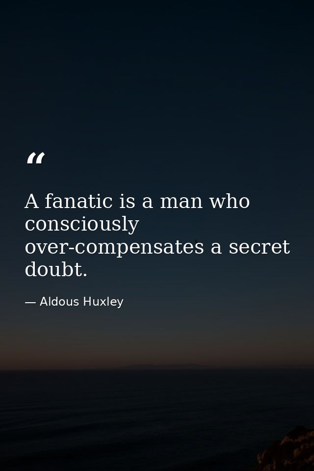 A fanatic is a man who consciously over-compensates a secret doubt. — Aldous Huxley