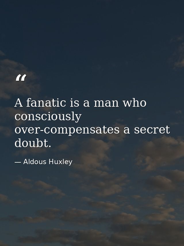 A fanatic is a man who consciously over-compensates a secret doubt. — Aldous Huxley