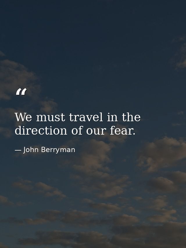 We must travel in the direction of our fear. — John Berryman