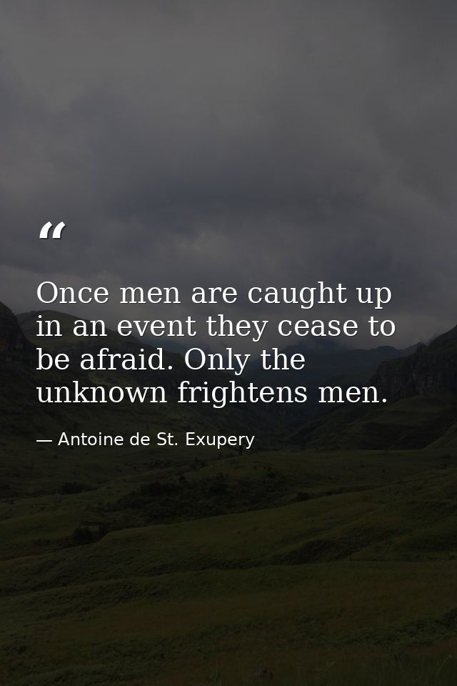 Once men are caught up in an event they cease to be afraid. Only the unknown frightens men. — Antoine de St. Exupery