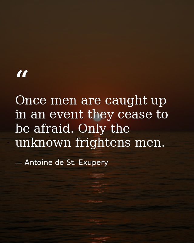 Once men are caught up in an event they cease to be afraid. Only the unknown frightens men. — Antoine de St. Exupery