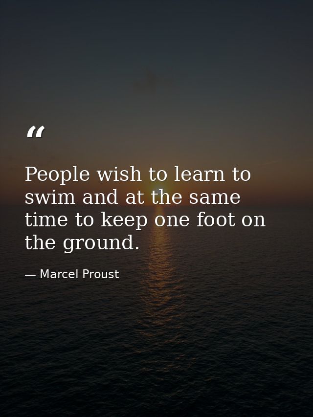 People wish to learn to swim and at the same time to keep one foot on the ground. — Marcel Proust