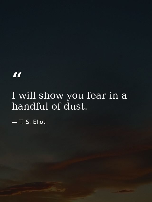I will show you fear in a handful of dust. — T. S. Eliot