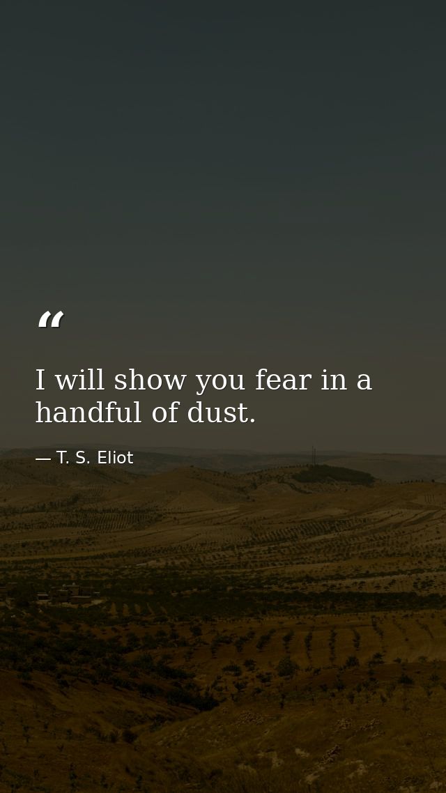 I will show you fear in a handful of dust. — T. S. Eliot