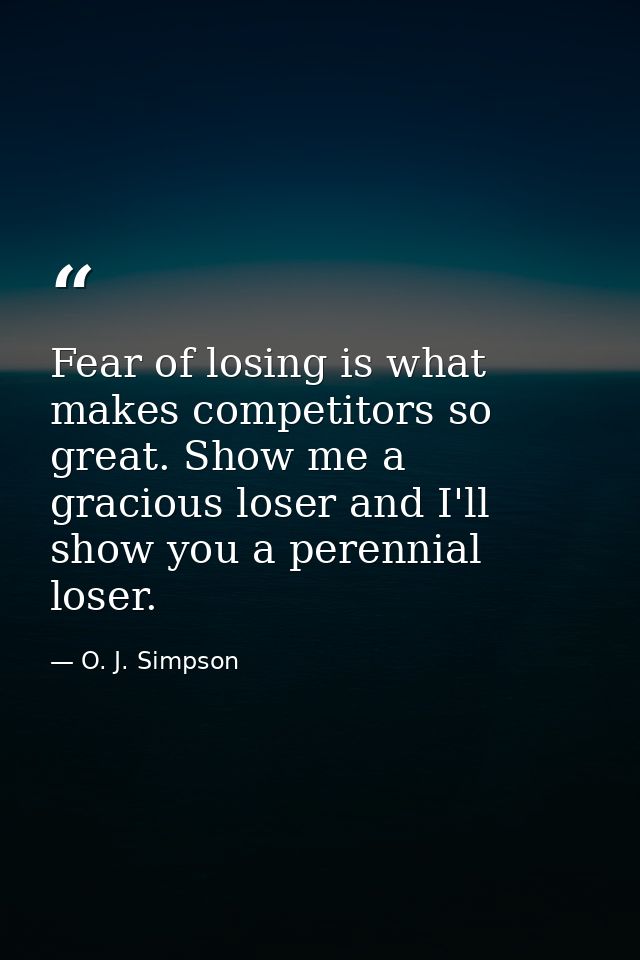 Fear of losing is what makes competitors so great. Show me a gracious loser and I'll show you a perennial loser. — O. J. Simpson