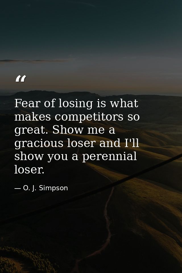 Fear of losing is what makes competitors so great. Show me a gracious loser and I'll show you a perennial loser. — O. J. Simpson