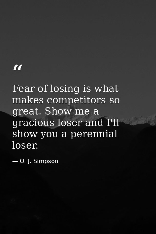 Fear of losing is what makes competitors so great. Show me a gracious loser and I'll show you a perennial loser. — O. J. Simpson