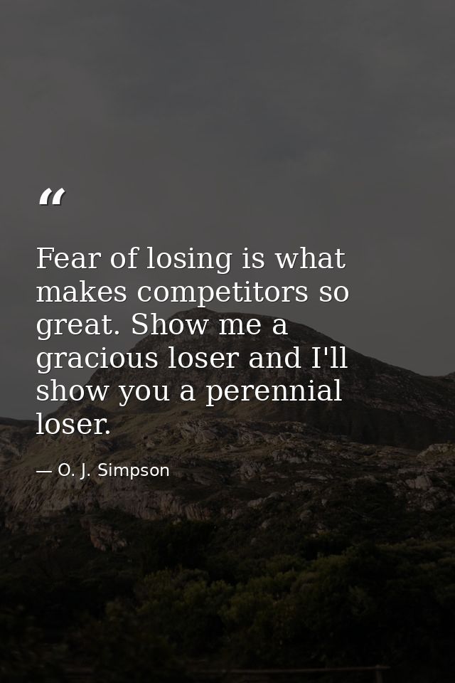 Fear of losing is what makes competitors so great. Show me a gracious loser and I'll show you a perennial loser. — O. J. Simpson