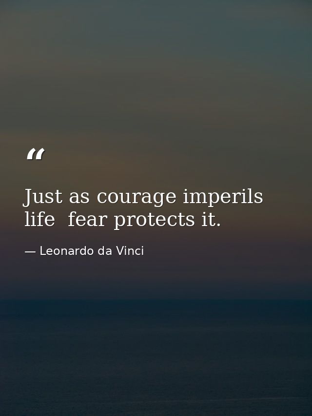 Just as courage imperils life  fear protects it. — Leonardo da Vinci