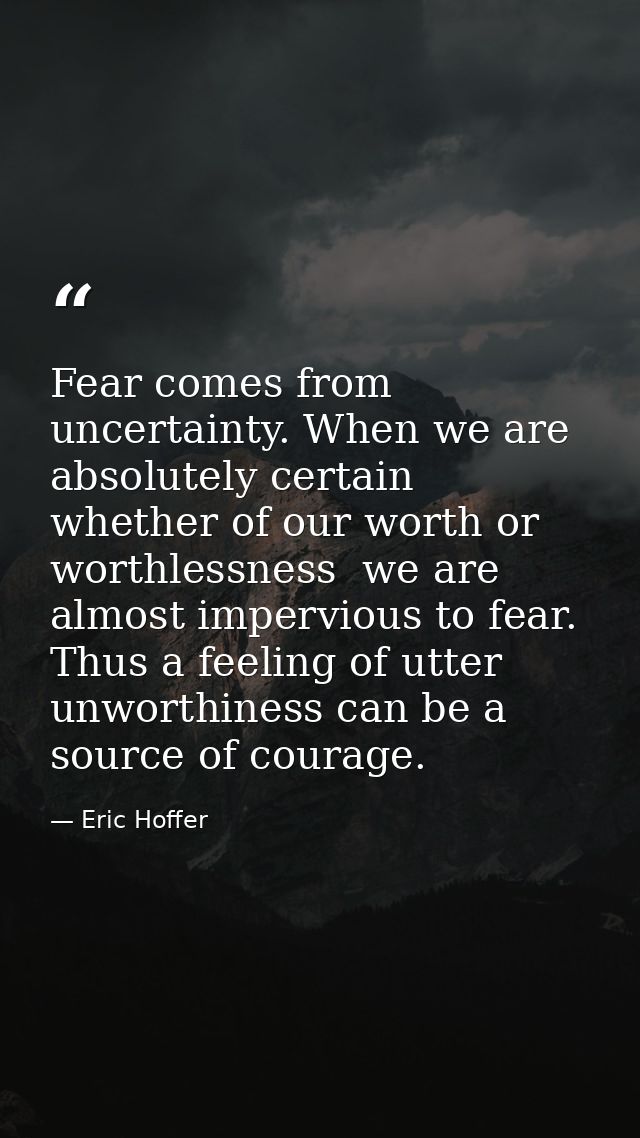 Fear comes from uncertainty. When we are absolutely certain  whether of our worth or worthlessness  we are almost imperv — Eric Hoffer
