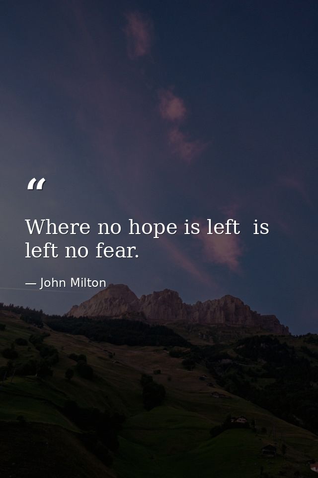 Where no hope is left  is left no fear. — John Milton
