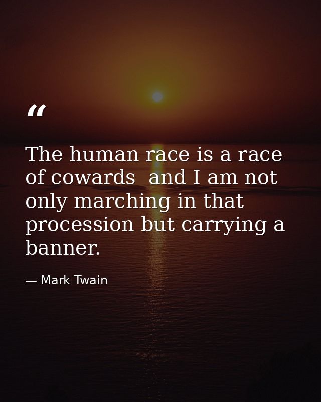 The human race is a race of cowards  and I am not only marching in that procession but carrying a banner. — Mark Twain