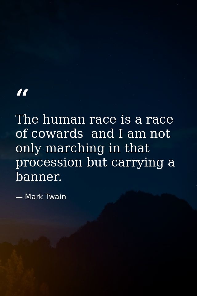 The human race is a race of cowards  and I am not only marching in that procession but carrying a banner. — Mark Twain