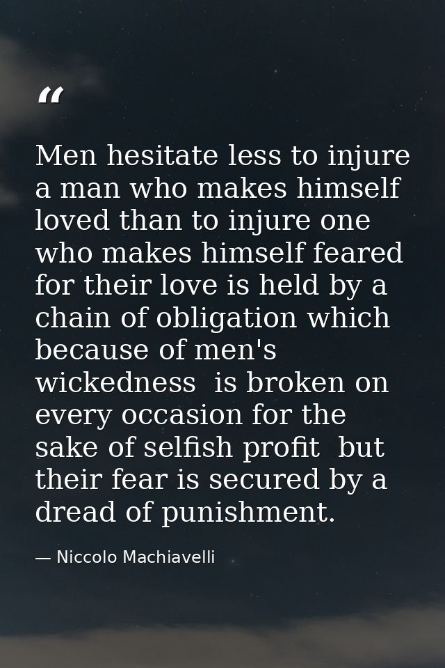 Men hesitate less to injure a man who makes himself loved than to injure one who makes himself feared  for their love is — Niccolo Machiavelli