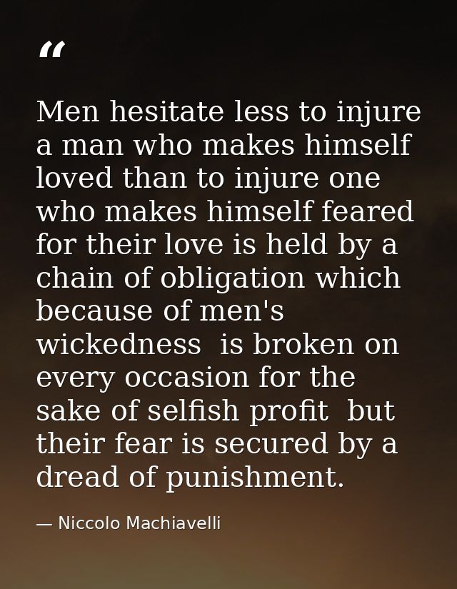 Men hesitate less to injure a man who makes himself loved than to injure one who makes himself feared  for their love is — Niccolo Machiavelli