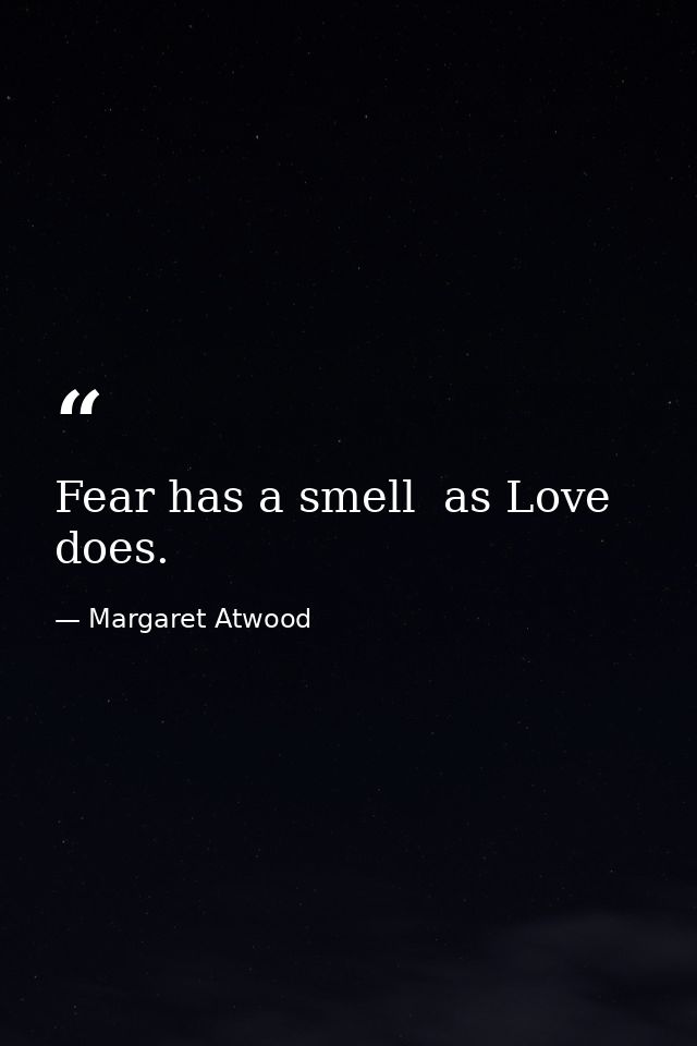 Fear has a smell  as Love does. — Margaret Atwood