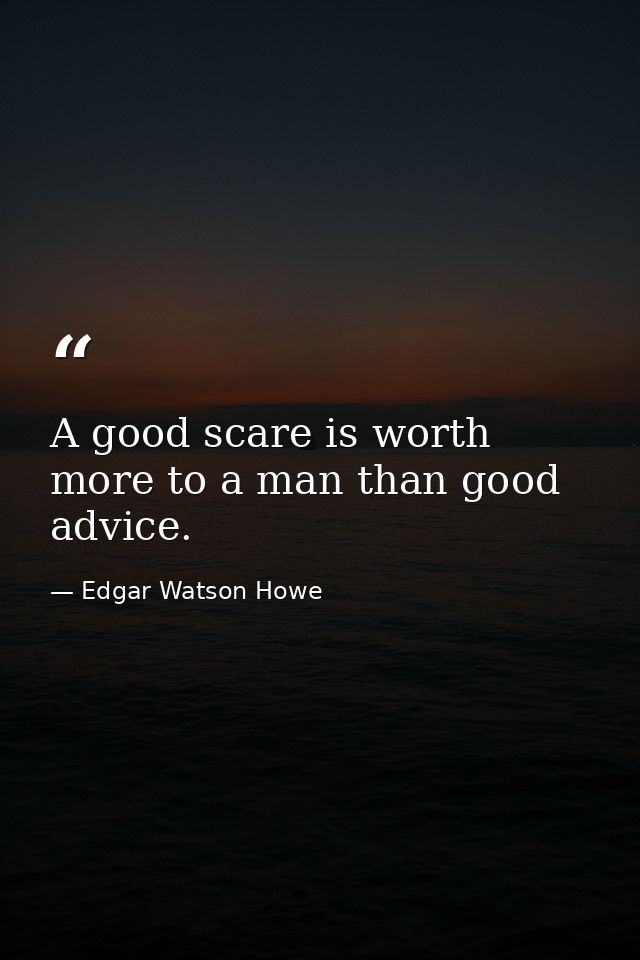 A good scare is worth more to a man than good advice. — Edgar Watson Howe