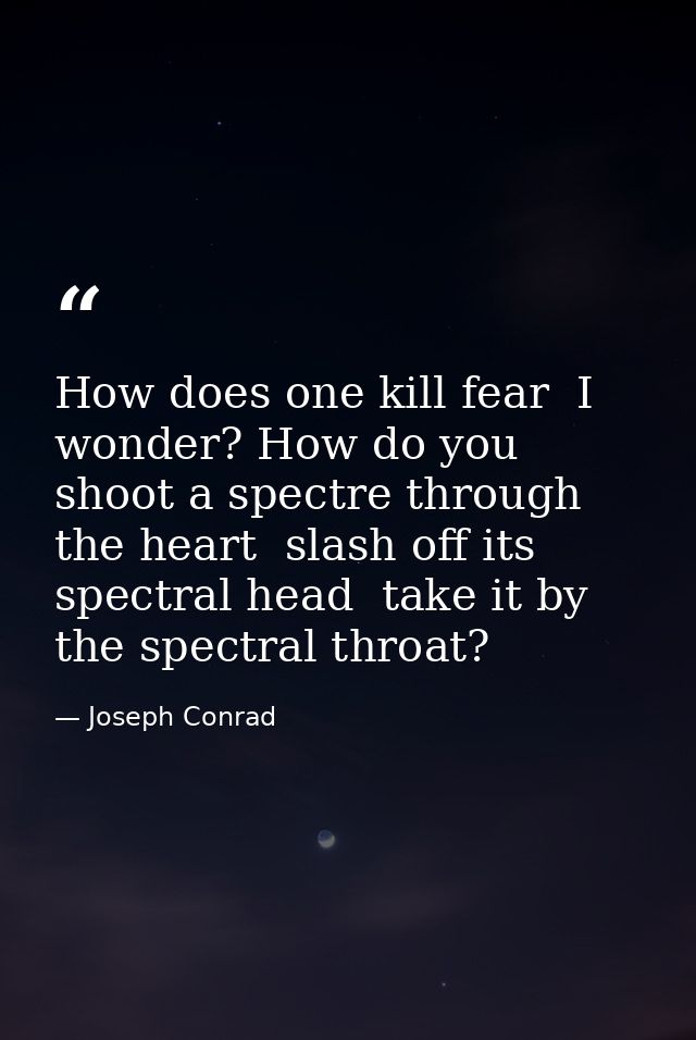 How does one kill fear  I wonder? How do you shoot a spectre through the heart  slash off its spectral head  take it by  — Joseph Conrad