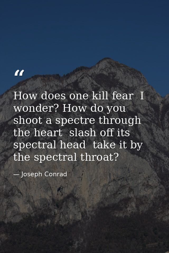 How does one kill fear  I wonder? How do you shoot a spectre through the heart  slash off its spectral head  take it by  — Joseph Conrad