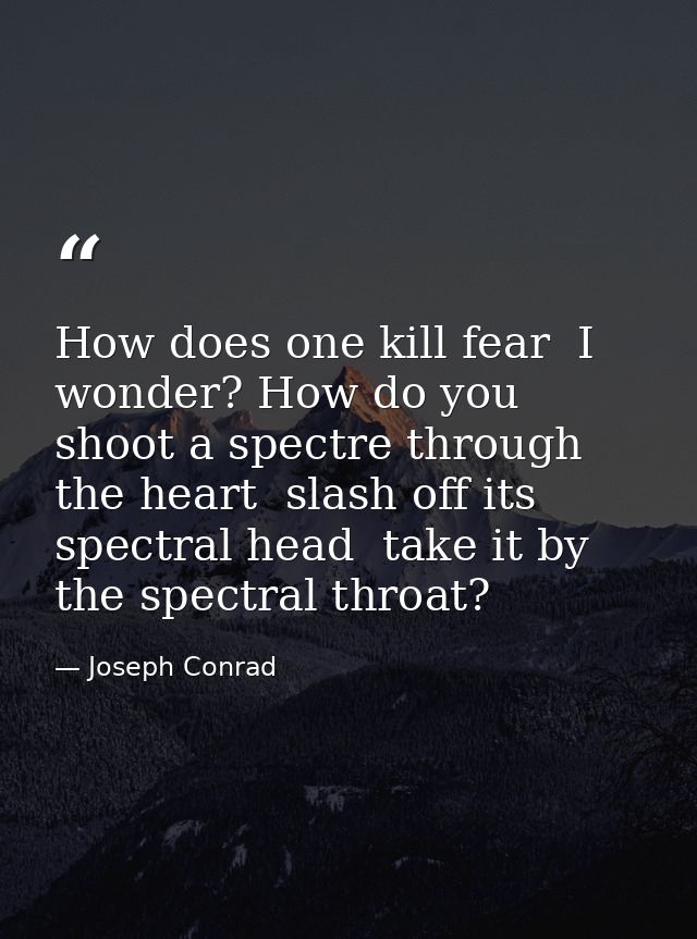 How does one kill fear  I wonder? How do you shoot a spectre through the heart  slash off its spectral head  take it by  — Joseph Conrad