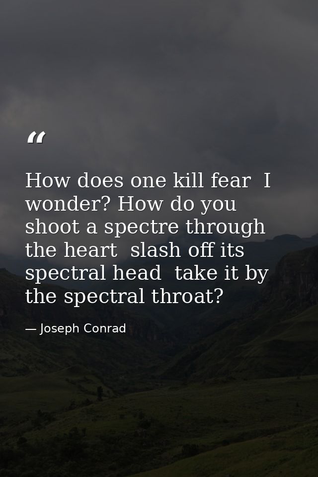 How does one kill fear  I wonder? How do you shoot a spectre through the heart  slash off its spectral head  take it by  — Joseph Conrad