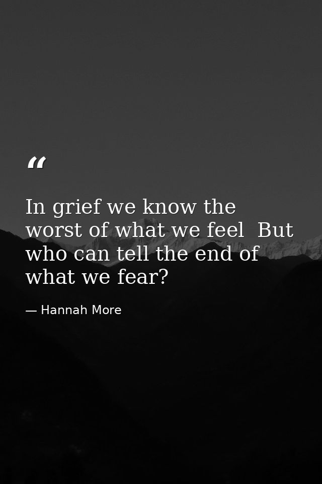 In grief we know the worst of what we feel  But who can tell the end of what we fear? — Hannah More