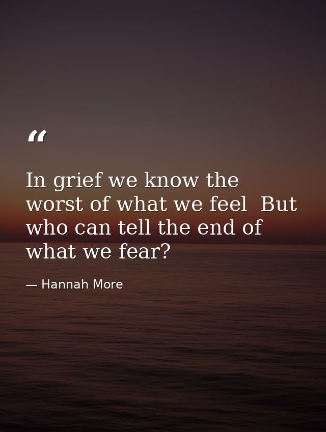 In grief we know the worst of what we feel  But who can tell the end of what we fear? — Hannah More