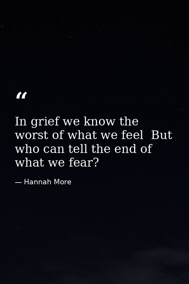 In grief we know the worst of what we feel  But who can tell the end of what we fear? — Hannah More