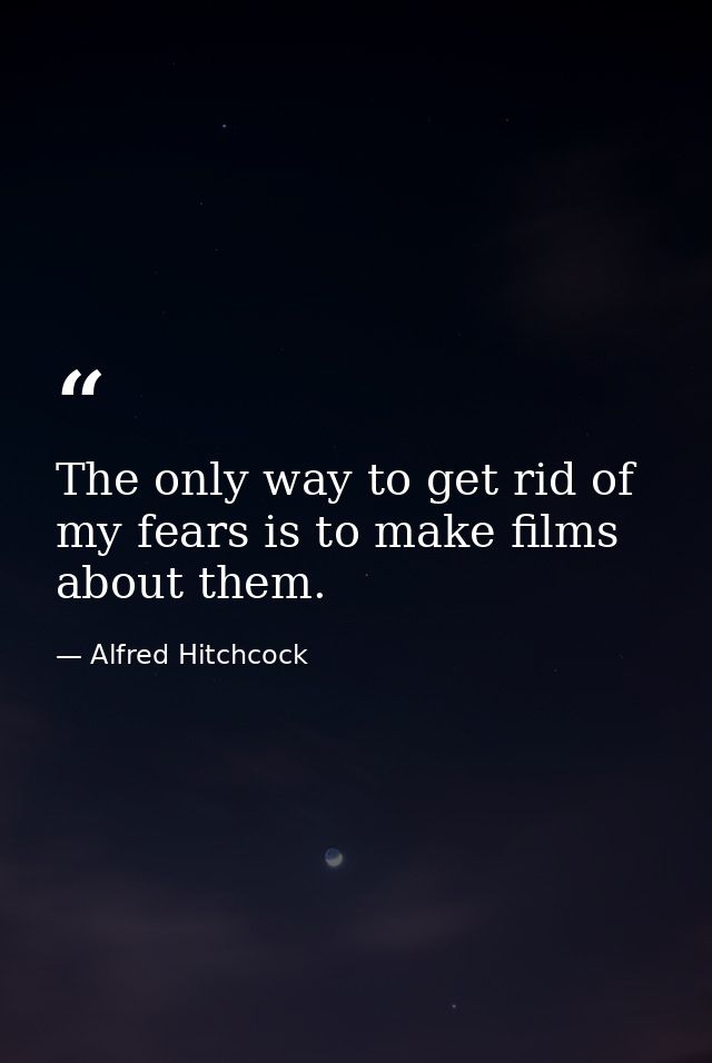 The only way to get rid of my fears is to make films about them. — Alfred Hitchcock