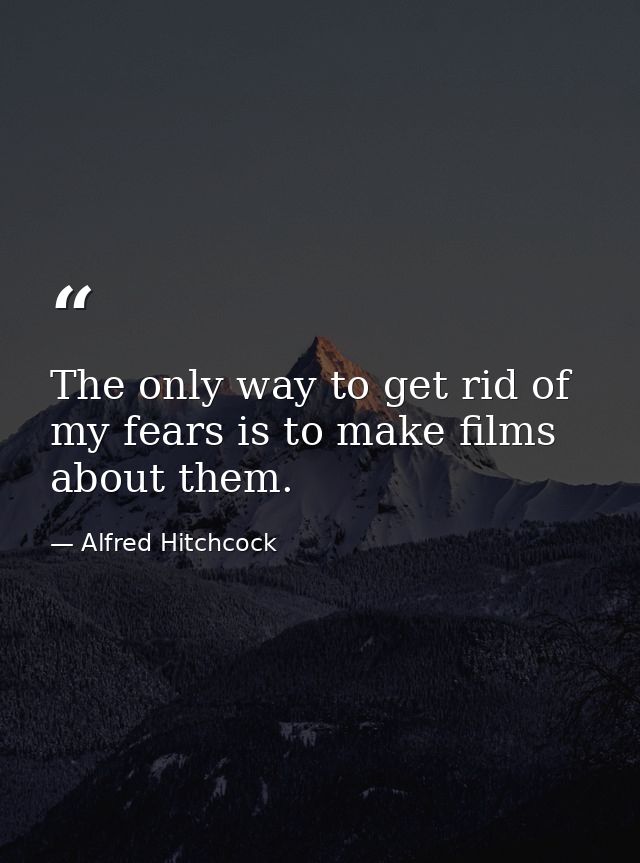 The only way to get rid of my fears is to make films about them. — Alfred Hitchcock