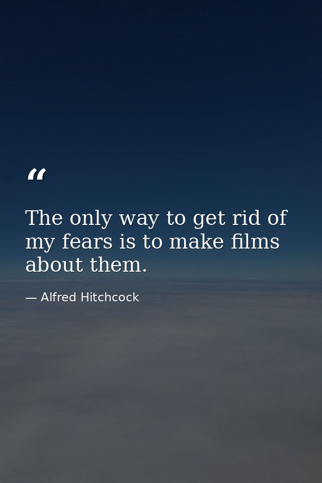 The only way to get rid of my fears is to make films about them. — Alfred Hitchcock
