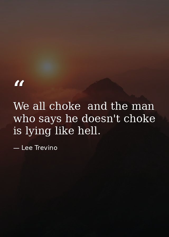 We all choke  and the man who says he doesn't choke is lying like hell. — Lee Trevino