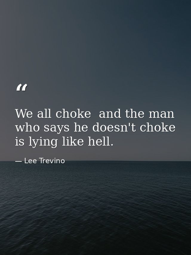 We all choke  and the man who says he doesn't choke is lying like hell. — Lee Trevino